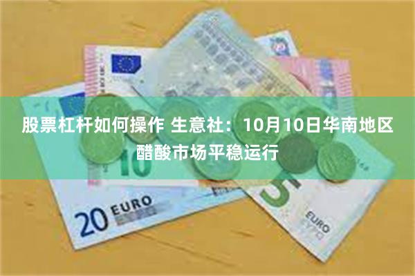 股票杠杆如何操作 生意社：10月10日华南地区醋酸市场平稳运行