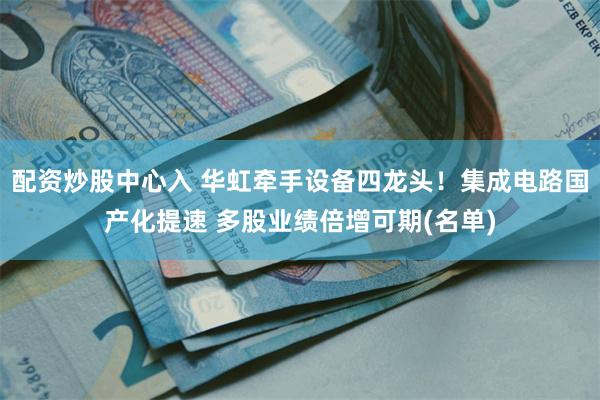配资炒股中心入 华虹牵手设备四龙头！集成电路国产化提速 多股业绩倍增可期(名单)