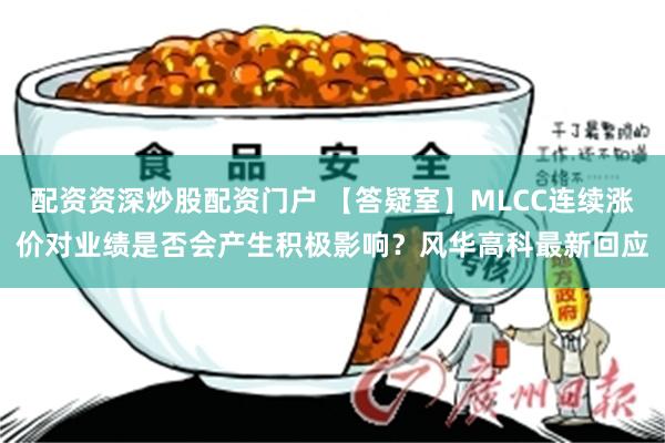 配资资深炒股配资门户 【答疑室】MLCC连续涨价对业绩是否会产生积极影响？风华高科最新回应