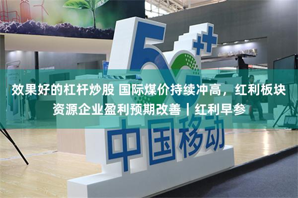 效果好的杠杆炒股 国际煤价持续冲高，红利板块资源企业盈利预期改善｜红利早参