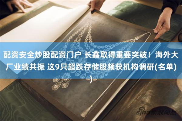 配资安全炒股配资门户 长鑫取得重要突破！海外大厂业绩共振 这9只超跌存储股频获机构调研(名单)