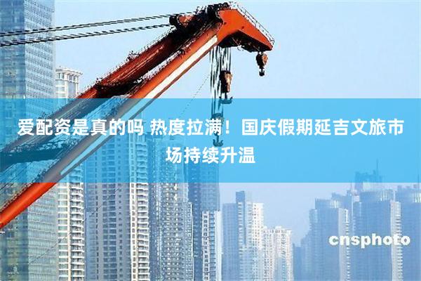 爱配资是真的吗 热度拉满！国庆假期延吉文旅市场持续升温