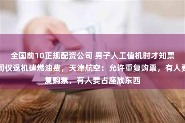 全国前10正规配资公司 男子人工值机时才知票买重了，航司仅退机建燃油费，天津航空：允许重复购票，有人要占座放东西