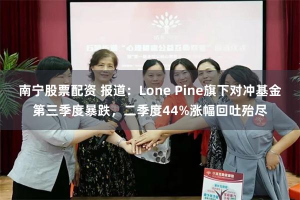 南宁股票配资 报道：Lone Pine旗下对冲基金第三季度暴跌，二季度44%涨幅回吐殆尽