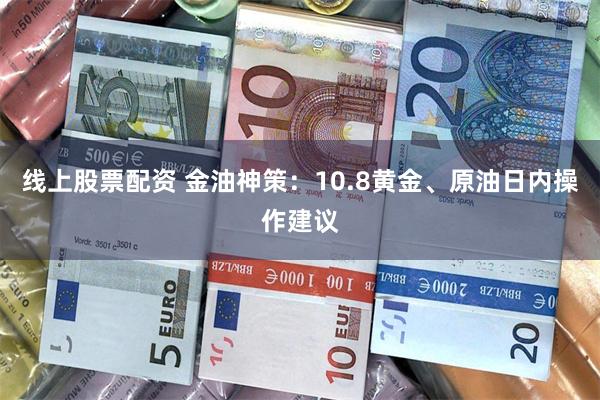 线上股票配资 金油神策：10.8黄金、原油日内操作建议