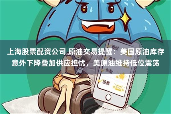 上海股票配资公司 原油交易提醒：美国原油库存意外下降叠加供应担忧，美原油维持低位震荡