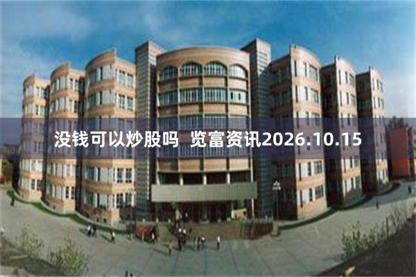 没钱可以炒股吗  览富资讯2026.10.15