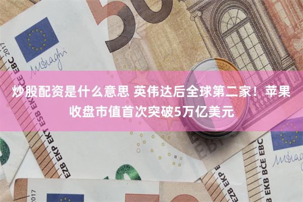 炒股配资是什么意思 英伟达后全球第二家！苹果收盘市值首次突破5万亿美元