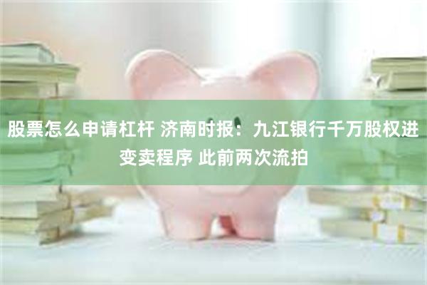 股票怎么申请杠杆 济南时报：九江银行千万股权进变卖程序 此前两次流拍