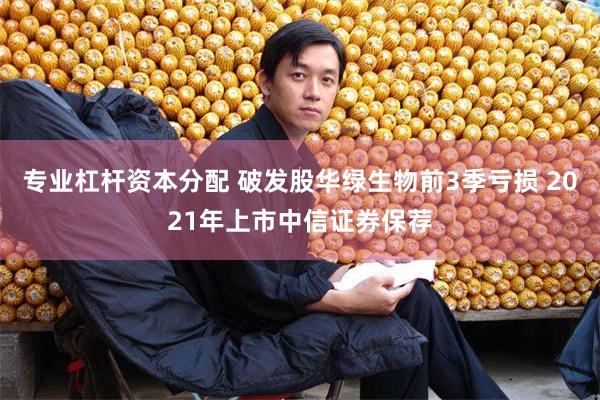 专业杠杆资本分配 破发股华绿生物前3季亏损 2021年上市中信证券保荐