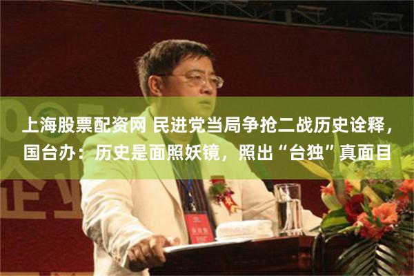上海股票配资网 民进党当局争抢二战历史诠释，国台办：历史是面照妖镜，照出“台独”真面目
