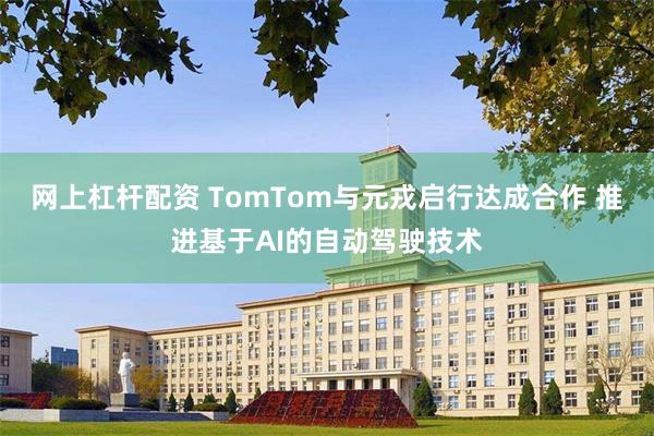 网上杠杆配资 TomTom与元戎启行达成合作 推进基于AI的自动驾驶技术