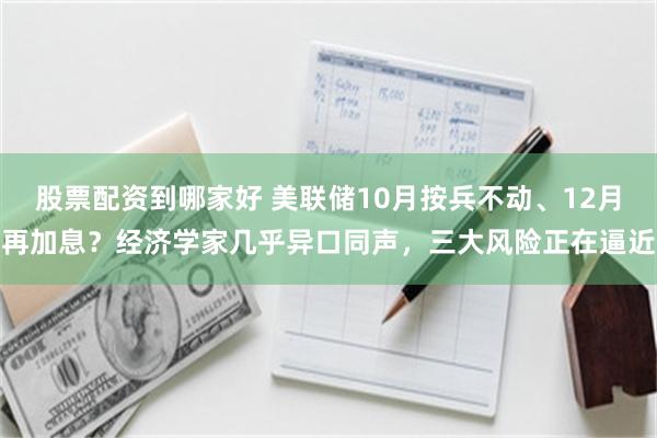 股票配资到哪家好 美联储10月按兵不动、12月再加息？经济学家几乎异口同声，三大风险正在逼近