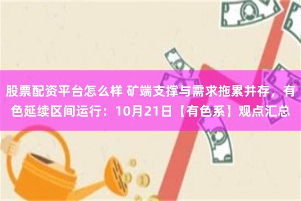 股票配资平台怎么样 矿端支撑与需求拖累并存，有色延续区间运行：10月21日【有色系】观点汇总