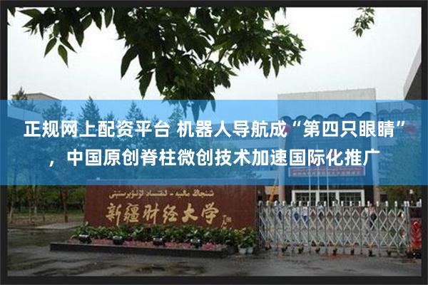 正规网上配资平台 机器人导航成“第四只眼睛”，中国原创脊柱微创技术加速国际化推广