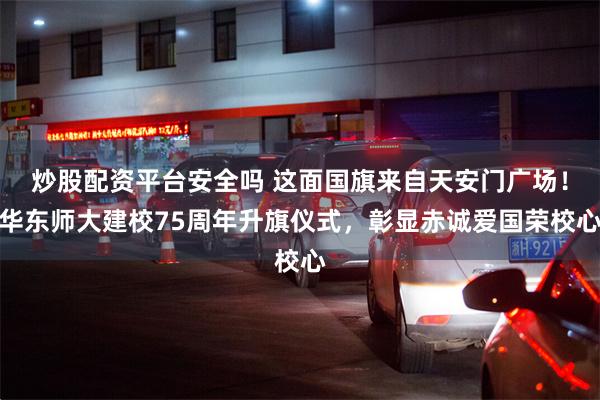 炒股配资平台安全吗 这面国旗来自天安门广场！华东师大建校75周年升旗仪式，彰显赤诚爱国荣校心