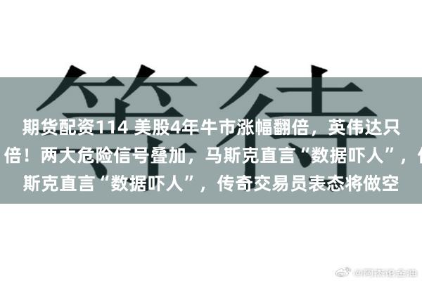 期货配资114 美股4年牛市涨幅翻倍,英伟达只排第4,第一名涨了41倍!两大危险信号叠加,马斯克直言“数据吓人”,传奇交易员表态将做空