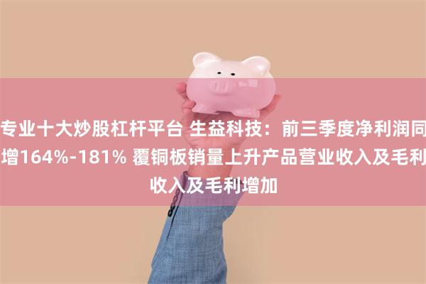 专业十大炒股杠杆平台 生益科技:前三季度净利润同比预增164%-181% 覆铜板销量上升产品营业收入及毛利增加